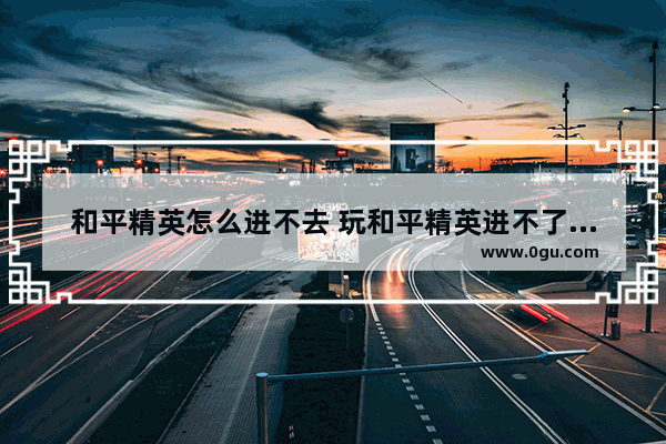 和平精英怎么进不去 玩和平精英进不了游戏
