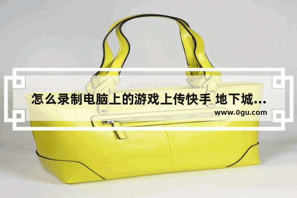 怎么录制电脑上的游戏上传快手 地下城与勇士怎么上传快手