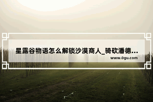 星露谷物语怎么解锁沙漠商人_骑砍潘德跑商攻略