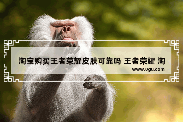 淘宝购买王者荣耀皮肤可靠吗 王者荣耀 淘宝 皮肤