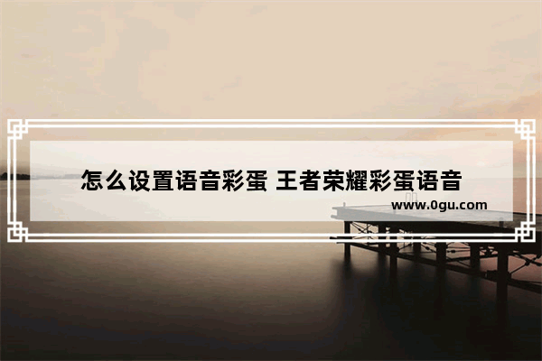 怎么设置语音彩蛋 王者荣耀彩蛋语音
