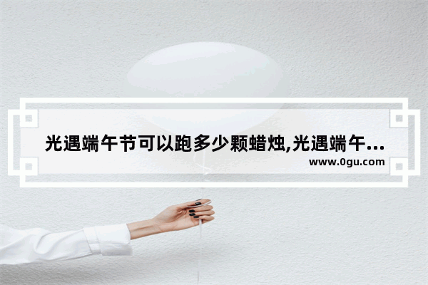 光遇端午节可以跑多少颗蜡烛,光遇端午遇乐