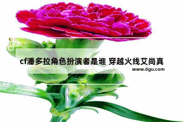 cf潘多拉角色扮演者是谁 穿越火线艾尚真
