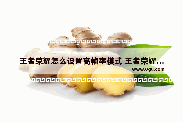 王者荣耀怎么设置高帧率模式 王者荣耀开高帧率