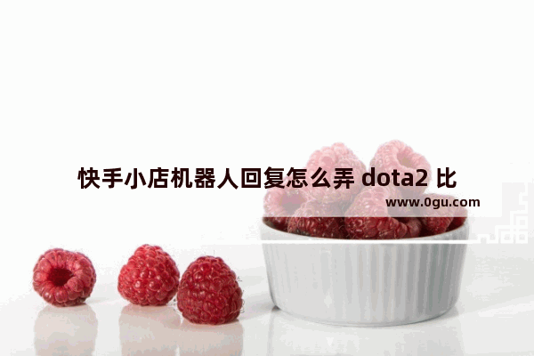 快手小店机器人回复怎么弄 dota2 比赛机器人