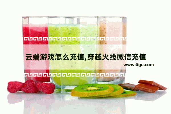 云端游戏怎么充值,穿越火线微信充值