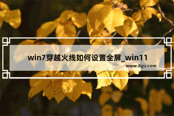 win7穿越火线如何设置全屏_win11笔记本cf怎么调全屏