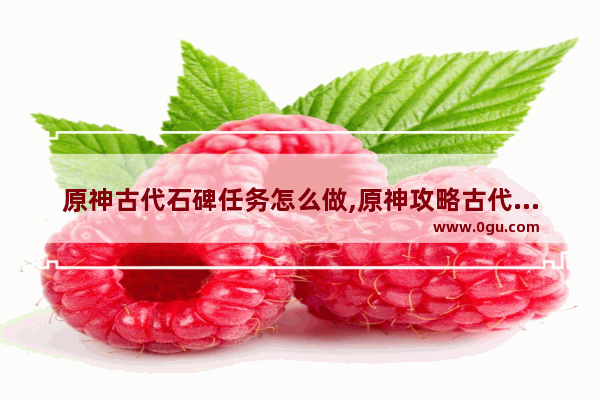 原神古代石碑任务怎么做,原神攻略古代石碑