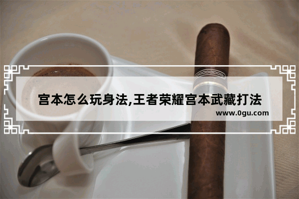 宫本怎么玩身法,王者荣耀宫本武藏打法