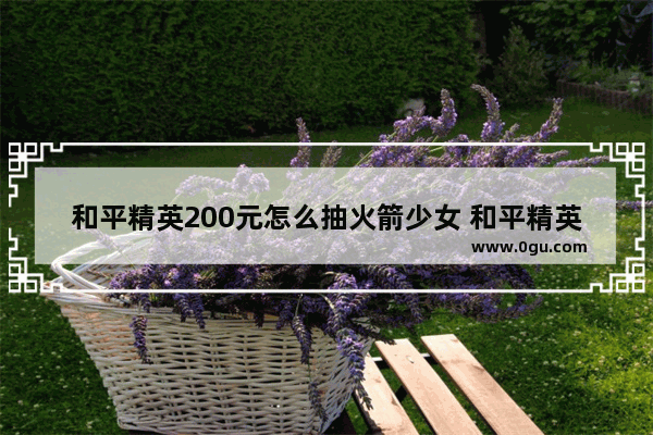 和平精英200元怎么抽火箭少女 和平精英梦幻火箭免费获得