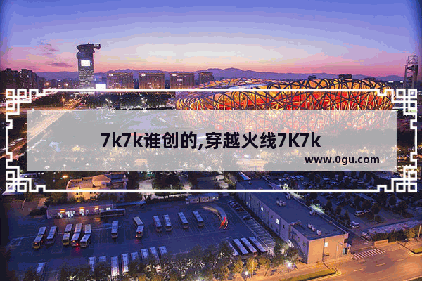 7k7k谁创的,穿越火线7K7k