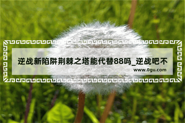 逆战新陷阱荆棘之塔能代替88吗_逆战吧不用心