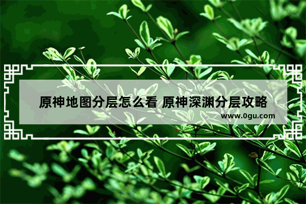 原神地图分层怎么看 原神深渊分层攻略