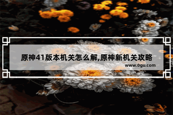 原神41版本机关怎么解,原神新机关攻略