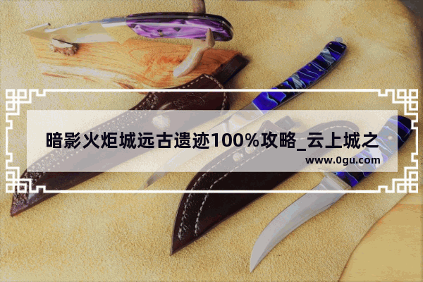 暗影火炬城远古遗迹100%攻略_云上城之歌神弃遗迹攻略
