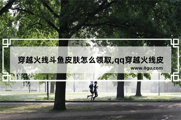 穿越火线斗鱼皮肤怎么领取,qq穿越火线皮肤