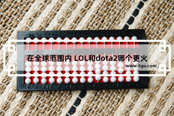 在全球范围内 LOL和dota2哪个更火 dota2与lol哪个好玩