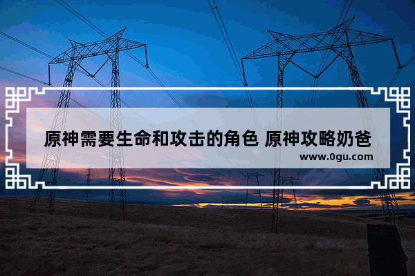 原神需要生命和攻击的角色 原神攻略奶爸