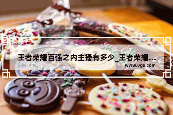 王者荣耀百强之内主播有多少_王者荣耀嗨氏韩信
