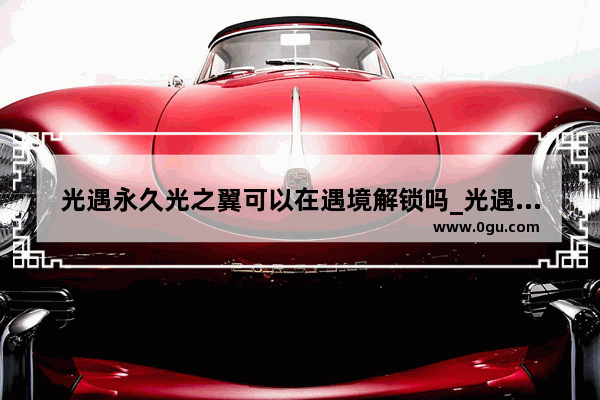 光遇永久光之翼可以在遇境解锁吗_光遇如何获得永久光之翼