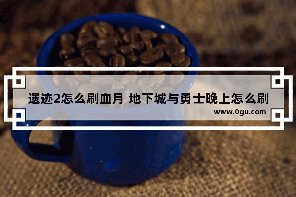 遗迹2怎么刷血月 地下城与勇士晚上怎么刷