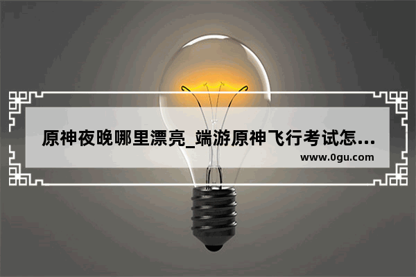 原神夜晚哪里漂亮_端游原神飞行考试怎么过