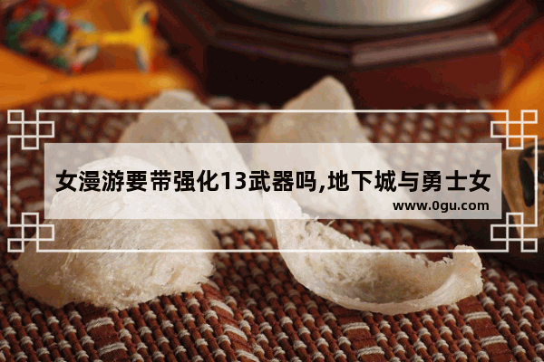 女漫游要带强化13武器吗,地下城与勇士女漫游套装