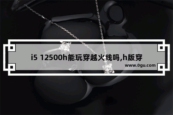 i5 12500h能玩穿越火线吗,h版穿越火线