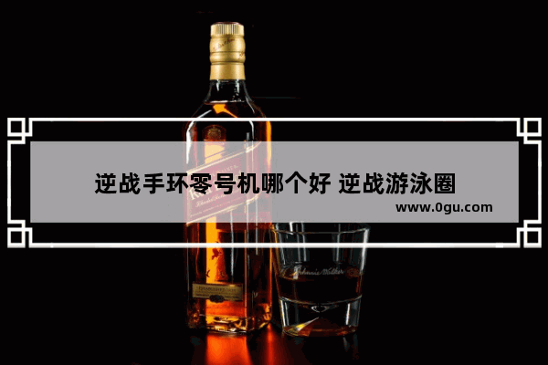 逆战手环零号机哪个好 逆战游泳圈