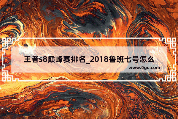 王者s8巅峰赛排名_2018鲁班七号怎么出装