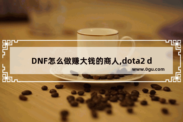 DNF怎么做赚大钱的商人,dota2 dnf