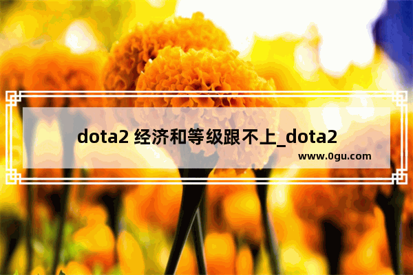 dota2 经济和等级跟不上_dota2军团劣势怎么打