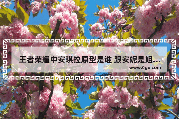 王者荣耀中安琪拉原型是谁 跟安妮是姐妹吗_安琪拉是英雄联盟的谁