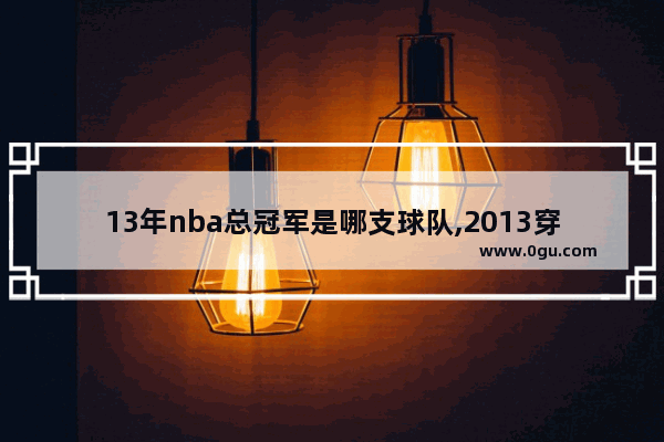 13年nba总冠军是哪支球队,2013穿越火线总决赛