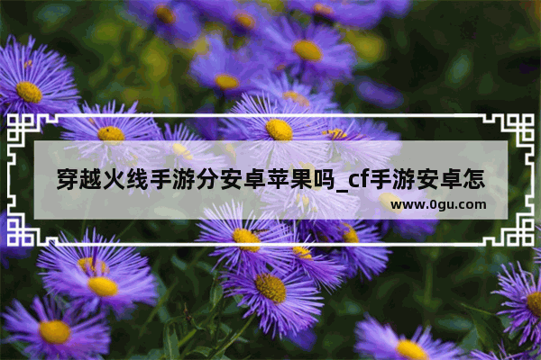 穿越火线手游分安卓苹果吗_cf手游安卓怎么开120帧