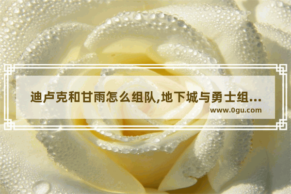 迪卢克和甘雨怎么组队,地下城与勇士组队卢克