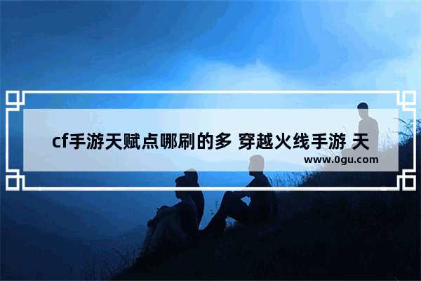 cf手游天赋点哪刷的多 穿越火线手游 天赋