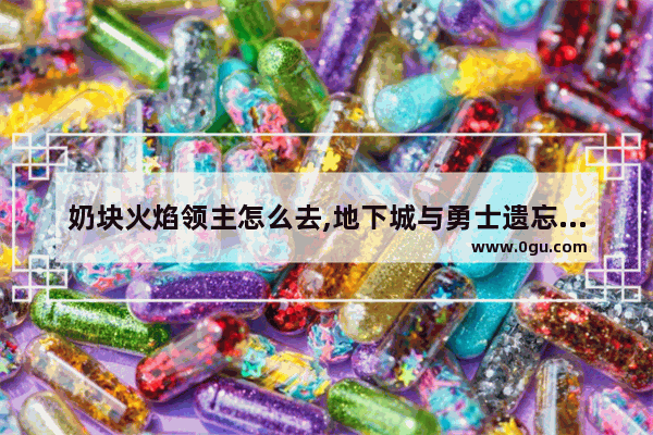奶块火焰领主怎么去,地下城与勇士遗忘领主在哪