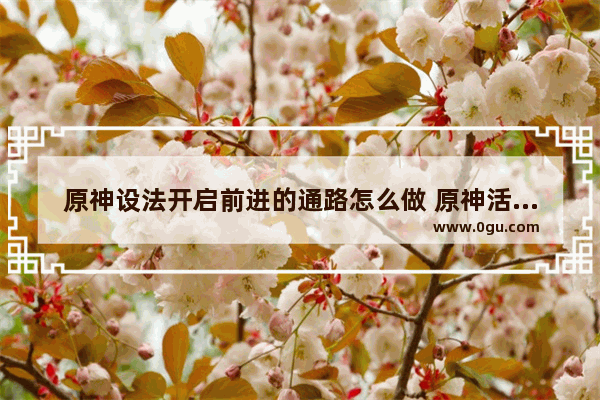 原神设法开启前进的通路怎么做 原神活动攻略通路