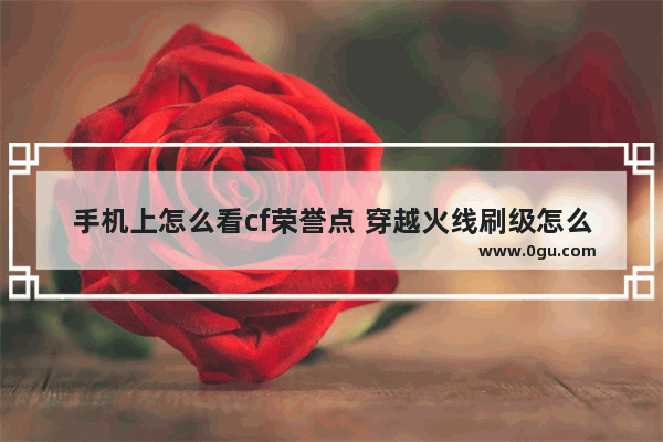 手机上怎么看cf荣誉点 穿越火线刷级怎么刷的