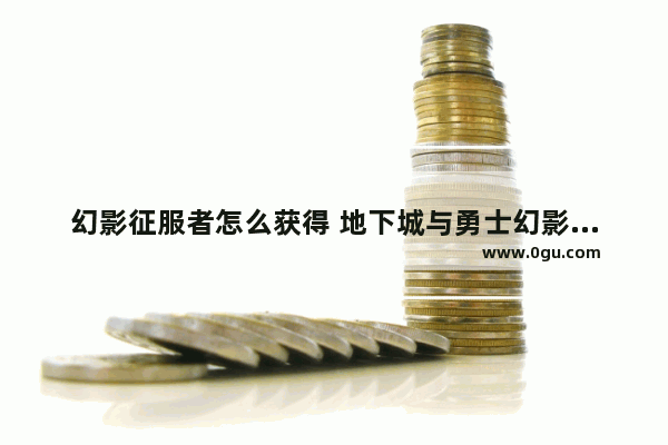幻影征服者怎么获得 地下城与勇士幻影怎么获得