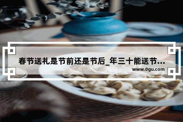 春节送礼是节前还是节后_年三十能送节礼吗