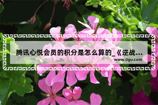 腾讯心悦会员的积分是怎么算的_《逆战》这款游戏怎么找到人工客服