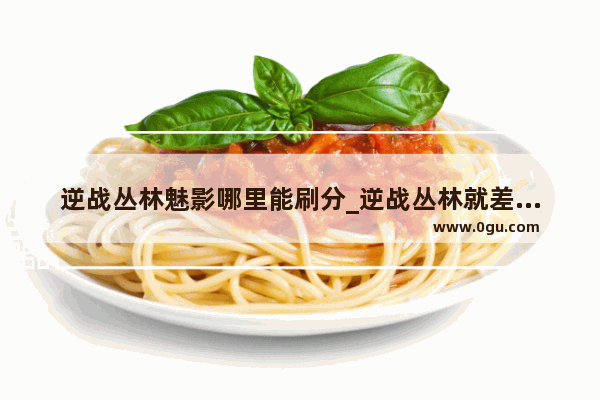 逆战丛林魅影哪里能刷分_逆战丛林就差火炬就毕业了怎么样才能快速的开出火炬