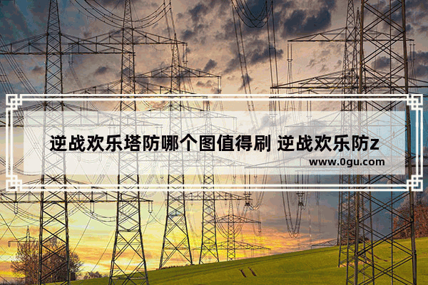 逆战欢乐塔防哪个图值得刷 逆战欢乐防z