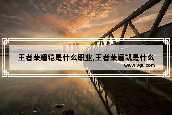 王者荣耀铠是什么职业,王者荣耀凯是什么
