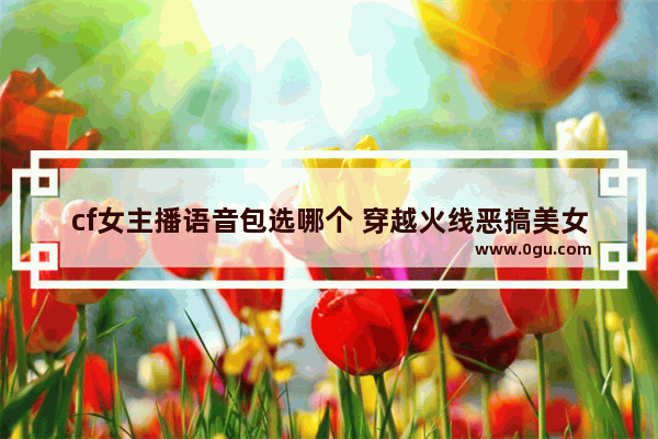 cf女主播语音包选哪个 穿越火线恶搞美女
