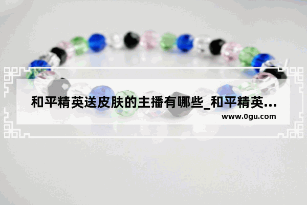 和平精英送皮肤的主播有哪些_和平精英李逍遥皮肤一次必出吗
