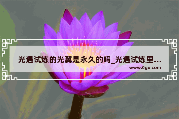 光遇试炼的光翼是永久的吗_光遇试炼里的光翼可以拿几次