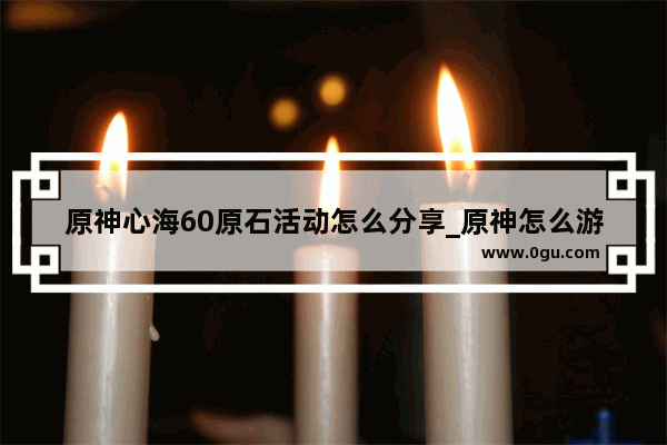 原神心海60原石活动怎么分享_原神怎么游玩他人发布的秘境